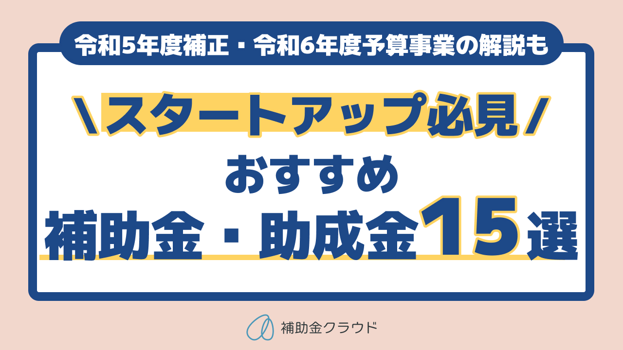 スタートアップがつかえる補助金・助成金15選！令和5年度補正・令和6 
